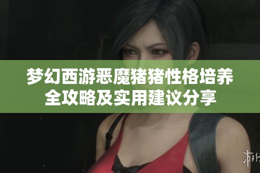 梦幻西游恶魔猪猪性格培养全攻略及实用建议分享