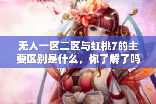 无人一区二区与红桃7的主要区别是什么，你了解了吗