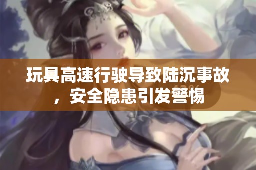 玩具高速行驶导致陆沉事故，安全隐患引发警惕