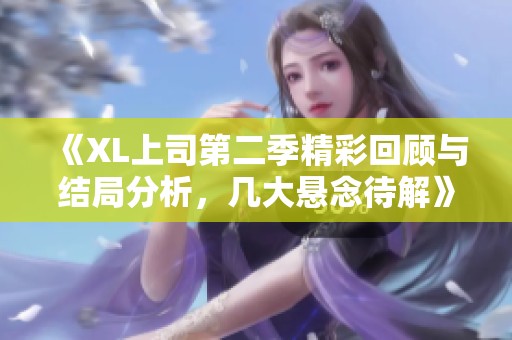 《XL上司第二季精彩回顾与结局分析，几大悬念待解》