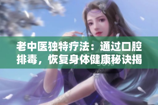 老中医独特疗法：通过口腔排毒，恢复身体健康秘诀揭秘