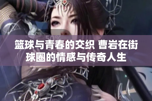 篮球与青春的交织 曹岩在街球圈的情感与传奇人生