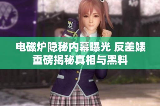 电磁炉隐秘内幕曝光 反差婊重磅揭秘真相与黑料