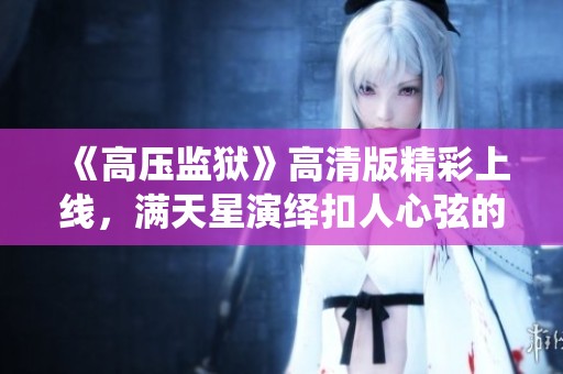 《高压监狱》高清版精彩上线，满天星演绎扣人心弦的故事！