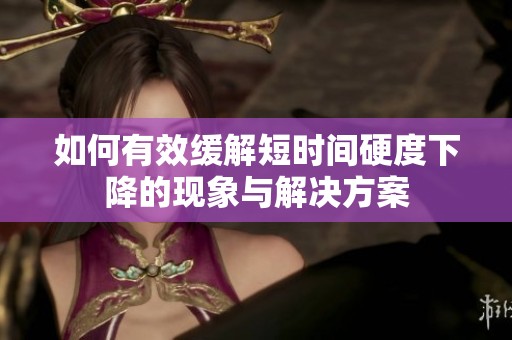 如何有效缓解短时间硬度下降的现象与解决方案