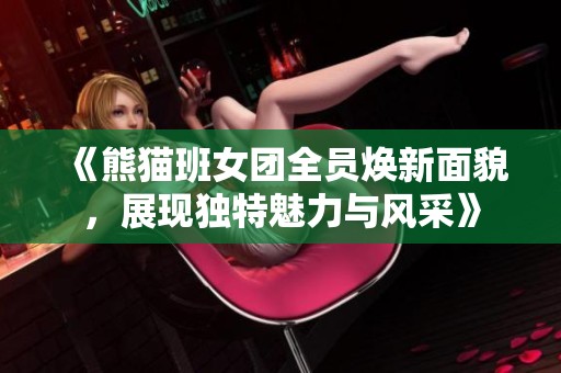 《熊猫班女团全员焕新面貌，展现独特魅力与风采》