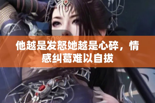 他越是发怒她越是心碎，情感纠葛难以自拔