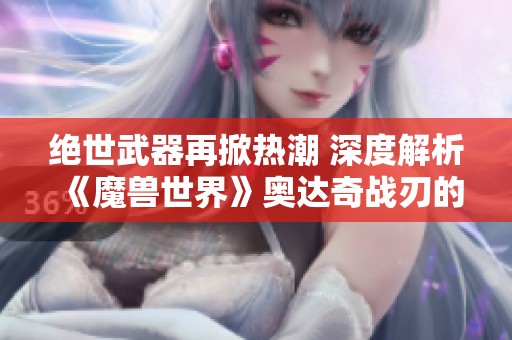 绝世武器再掀热潮 深度解析《魔兽世界》奥达奇战刃的独特魅力