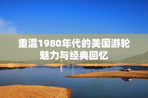 重温1980年代的美国游轮魅力与经典回忆