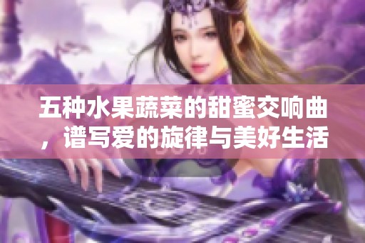 五种水果蔬菜的甜蜜交响曲，谱写爱的旋律与美好生活