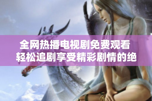 全网热播电视剧免费观看 轻松追剧享受精彩剧情的绝佳选择