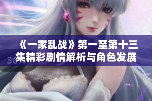 《一家乱战》第一至第十三集精彩剧情解析与角色发展探讨