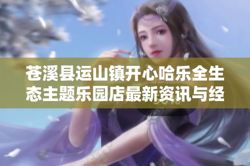 苍溪县运山镇开心哈乐全生态主题乐园店最新资讯与经营情况分析