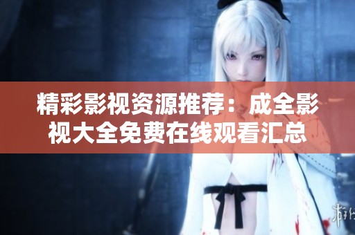精彩影视资源推荐：成全影视大全免费在线观看汇总