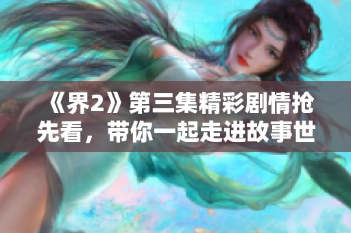 《界2》第三集精彩剧情抢先看，带你一起走进故事世界