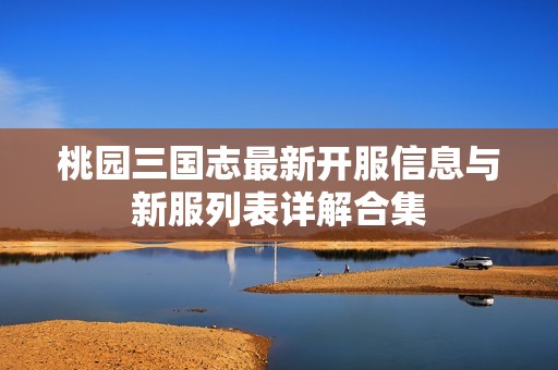 桃园三国志最新开服信息与新服列表详解合集