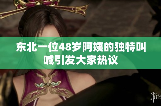 东北一位48岁阿姨的独特叫喊引发大家热议