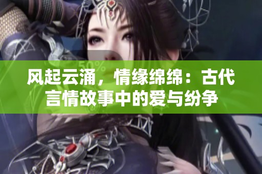 风起云涌，情缘绵绵：古代言情故事中的爱与纷争