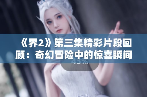 《界2》第三集精彩片段回顾：奇幻冒险中的惊喜瞬间
