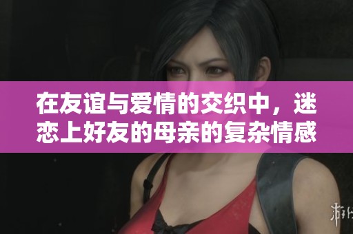 在友谊与爱情的交织中，迷恋上好友的母亲的复杂情感探讨