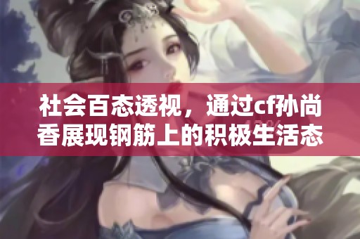 社会百态透视，通过cf孙尚香展现钢筋上的积极生活态度