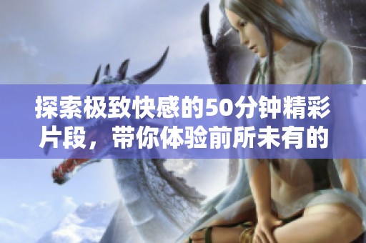 探索极致快感的50分钟精彩片段，带你体验前所未有的视觉盛宴