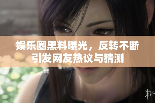 娱乐圈黑料曝光，反转不断引发网友热议与猜测