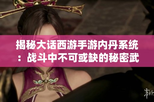揭秘大话西游手游内丹系统：战斗中不可或缺的秘密武器解析