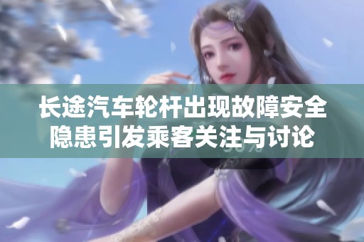 长途汽车轮杆出现故障安全隐患引发乘客关注与讨论