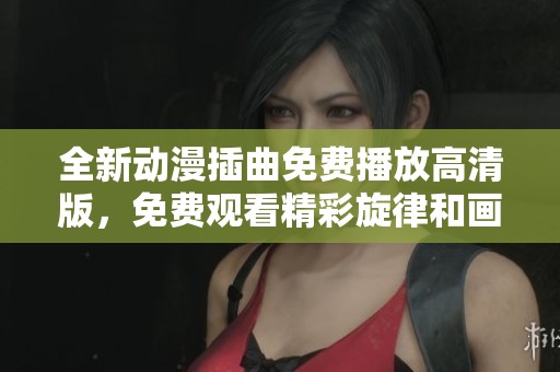 全新动漫插曲免费播放高清版，免费观看精彩旋律和画面