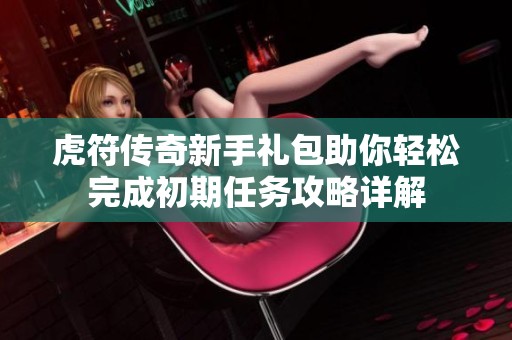 虎符传奇新手礼包助你轻松完成初期任务攻略详解