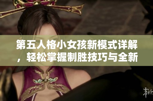 第五人格小女孩新模式详解，轻松掌握制胜技巧与全新玩法攻略