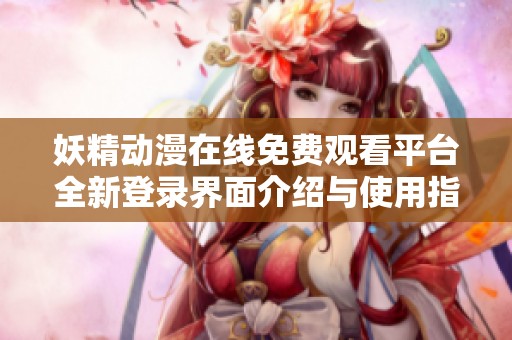 妖精动漫在线免费观看平台全新登录界面介绍与使用指南