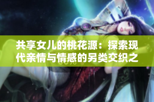共享女儿的桃花源：探索现代亲情与情感的另类交织之路