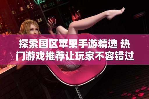 探索国区苹果手游精选 热门游戏推荐让玩家不容错过