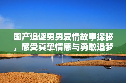 国产追逐男男爱情故事探秘，感受真挚情感与勇敢追梦