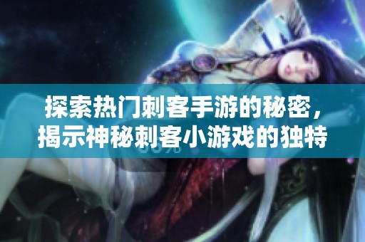 探索热门刺客手游的秘密，揭示神秘刺客小游戏的独特魅力与乐趣