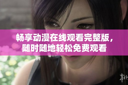 畅享动漫在线观看完整版，随时随地轻松免费观看