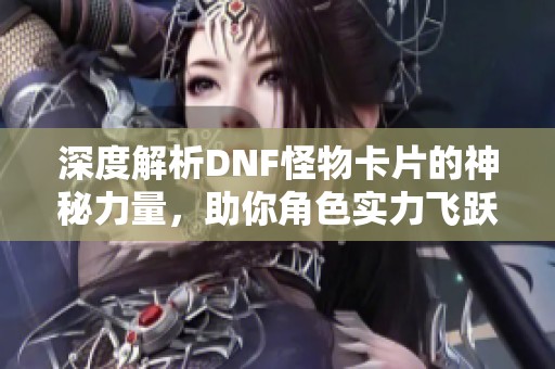 深度解析DNF怪物卡片的神秘力量，助你角色实力飞跃