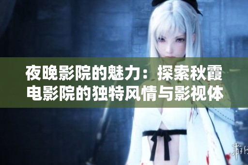 夜晚影院的魅力：探索秋霞电影院的独特风情与影视体验