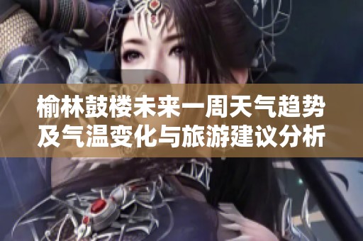 榆林鼓楼未来一周天气趋势及气温变化与旅游建议分析