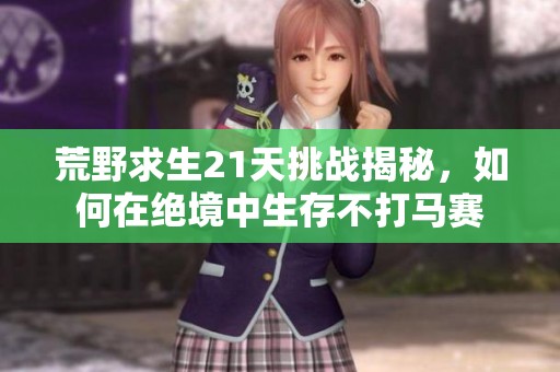 荒野求生21天挑战揭秘，如何在绝境中生存不打马赛