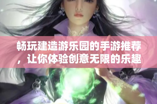 畅玩建造游乐园的手游推荐，让你体验创意无限的乐趣