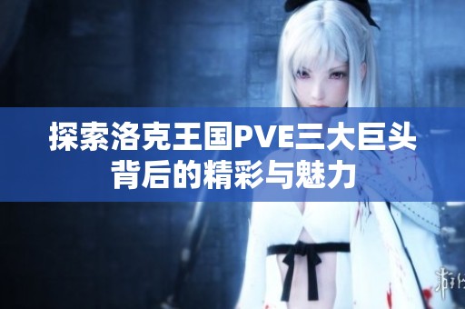 探索洛克王国PVE三大巨头背后的精彩与魅力