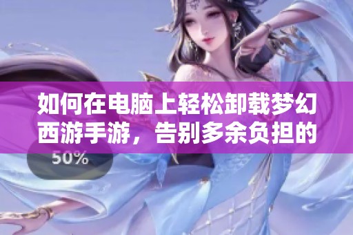 如何在电脑上轻松卸载梦幻西游手游，告别多余负担的实用指南
