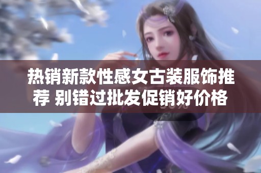 热销新款性感女古装服饰推荐 别错过批发促销好价格！