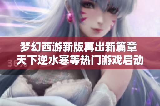 梦幻西游新版再出新篇章 天下逆水寒等热门游戏启动大型服务器更新计划