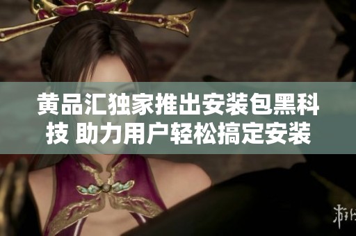 黄品汇独家推出安装包黑科技 助力用户轻松搞定安装过程