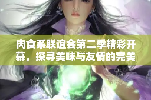 肉食系联谊会第二季精彩开幕，探寻美味与友情的完美结合