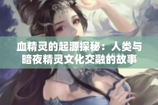 血精灵的起源探秘：人类与暗夜精灵文化交融的故事
